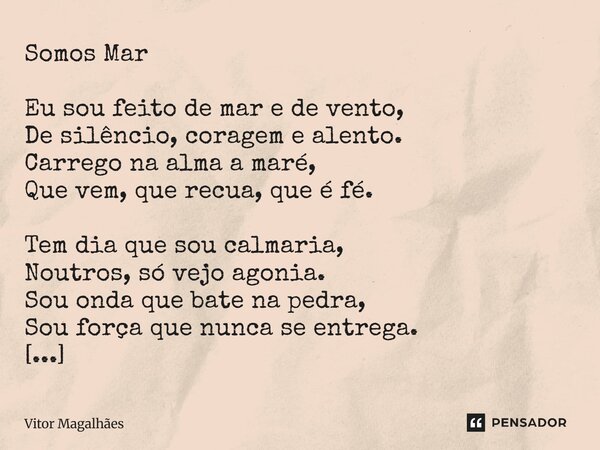 Somos Mar Eu sou feito de mar e de vento, De silêncio, coragem e alento. Carrego na alma a maré, Que vem, que recua, que é fé. Tem dia que sou calmaria, Noutro... Frase de Vitor Magalhães.