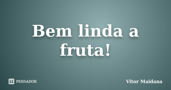 Bem linda a fruta!... Frase de Vitor Maidana.