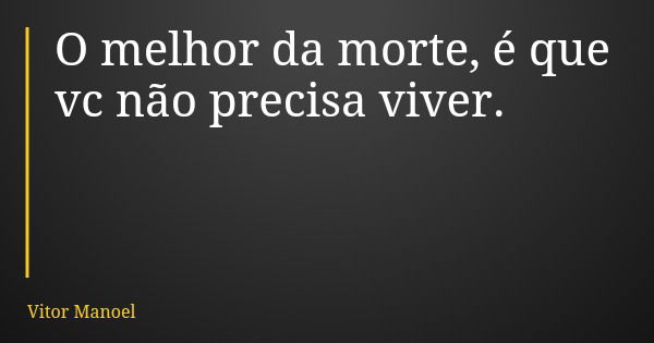 O melhor da morte, é que vc não precisa viver.... Frase de Vitor Manoel.