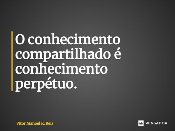 ⁠O conhecimento compartilhado é conhecimento perpétuo.... Frase de Vitor Manoel R. Reis.