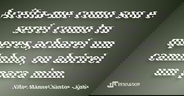 Aceita-me como sou e serei como tu queres,acharei um caminho, ou abrirei um para mim.... Frase de Vitor Manuel Santos - kgba.