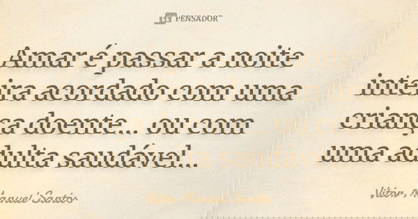 Amar é passar a noite inteira acordado com uma criança doente… ou com uma adulta saudável…... Frase de Vitor Manuel Santos.
