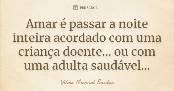 Amar é passar a noite inteira acordado com uma criança doente… ou com uma adulta saudável…... Frase de Vitor Manuel Santos.