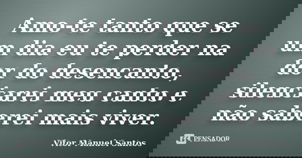 Amo-te tanto que se um dia eu te perder na dor do desencanto, silenciarei meu canto e não saberei mais viver.... Frase de Vitor Manuel Santos.