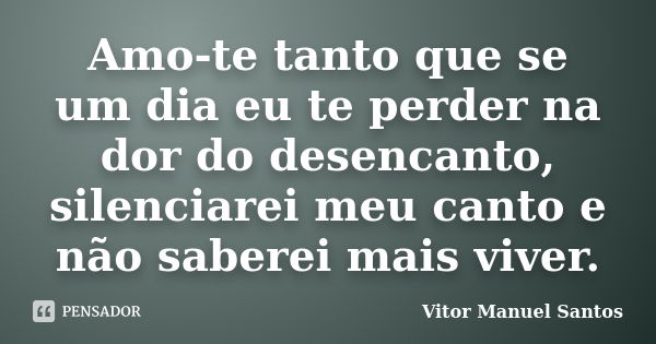 Amo-te tanto que se um dia eu te perder na dor do desencanto, silenciarei meu canto e não saberei mais viver.... Frase de Vitor Manuel Santos.