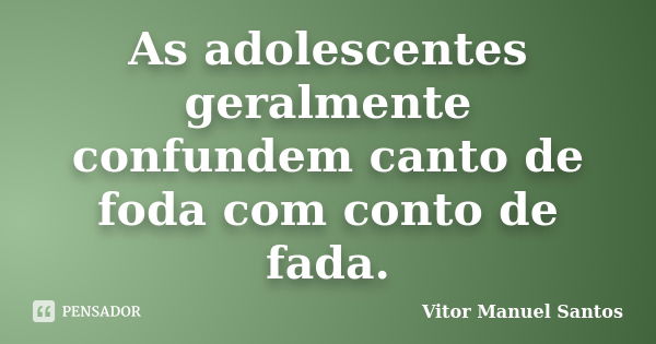 As adolescentes geralmente confundem canto de foda com conto de fada.... Frase de Vitor Manuel Santos.