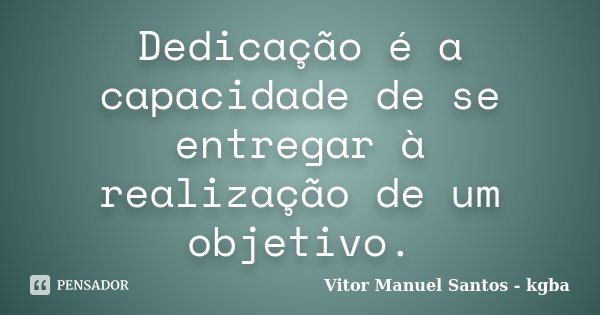Dedicação é a capacidade de se entregar à realização de um objetivo.... Frase de Vitor Manuel Santos - kgba.