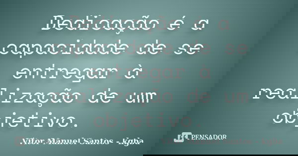 Dedicação é a capacidade de se entregar à realização de um objetivo.... Frase de Vitor Manuel Santos - kgba.