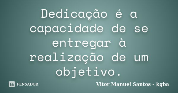 Dedicação é a capacidade de se entregar à realização de um objetivo.... Frase de Vitor Manuel Santos - kgba.