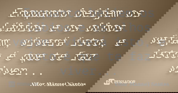 Enquanto beijem os lábios e os olhos vejam, viverá isto, e isto é que te faz viver...... Frase de Vitor Manuel Santos.