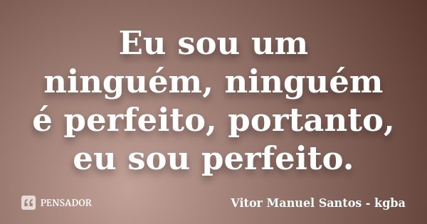 Eu sou um ninguém, ninguém é perfeito, portanto, eu sou perfeito.... Frase de Vitor Manuel Santos - kgba.