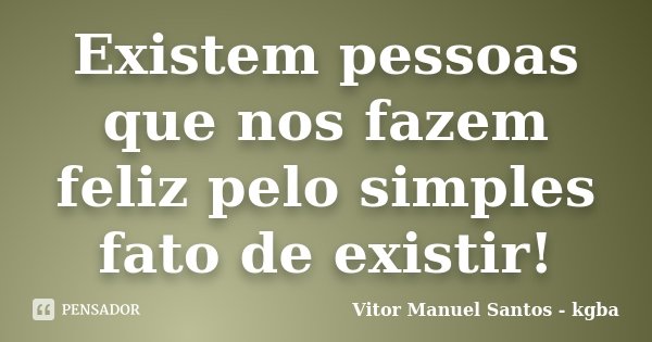Existem pessoas que nos fazem feliz pelo simples fato de existir!... Frase de Vitor Manuel Santos - kgba.