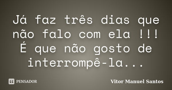 Já faz três dias que não falo com ela !!! É que não gosto de interrompê-la...... Frase de Vitor Manuel Santos.