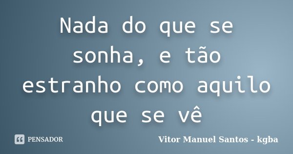 Nada do que se sonha, e tão estranho como aquilo que se vê... Frase de Vitor Manuel Santos - kgba.