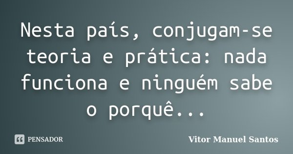 Nesta país, conjugam-se teoria e prática: nada funciona e ninguém sabe o porquê...... Frase de Vitor Manuel Santos.