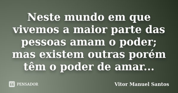 Neste mundo em que vivemos a maior parte das pessoas amam o poder; mas existem outras porém têm o poder de amar...... Frase de Vitor Manuel Santos.