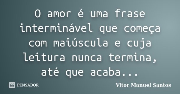 O amor é uma frase interminável que começa com maiúscula e cuja leitura nunca termina, até que acaba...... Frase de Vitor Manuel Santos.
