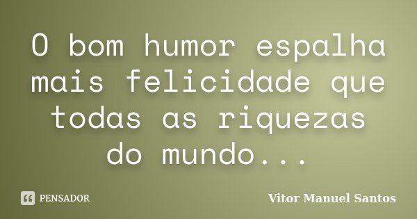 O bom humor espalha mais felicidade que todas as riquezas do mundo...... Frase de Vitor Manuel Santos.