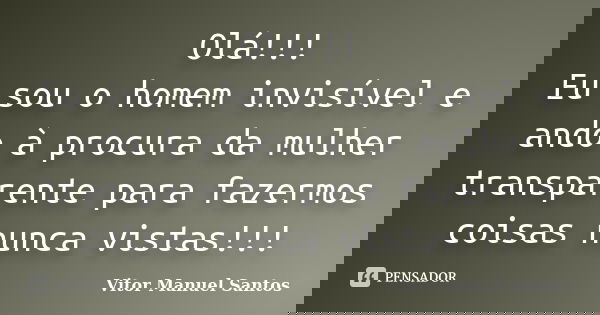 Olá!!! Eu sou o homem invisível e ando à procura da mulher transparente para fazermos coisas nunca vistas!!!... Frase de Vitor Manuel Santos.
