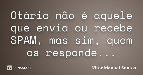 Otário não é aquele que envia ou recebe SPAM, mas sim, quem os responde...... Frase de Vitor Manuel Santos.
