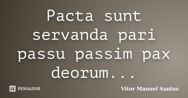 Pacta sunt servanda pari passu passim pax deorum...... Frase de Vitor Manuel Santos.