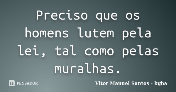 Preciso que os homens lutem pela lei, tal como pelas muralhas.... Frase de Vitor Manuel Santos - kgba.
