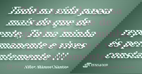 Tudo na vida passa mais do que de repente, Tu na minha és permanente e vives constantemente !!!... Frase de Vitor Manuel Santos.