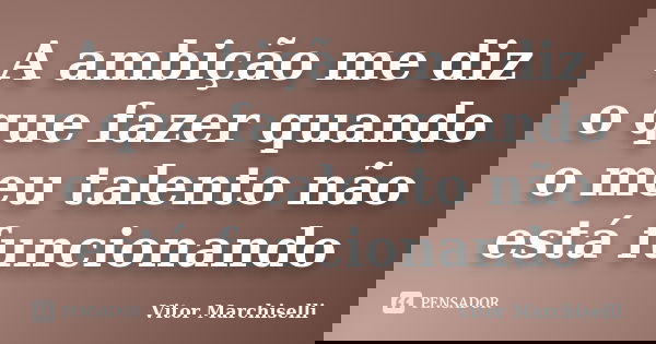 A ambição me diz o que fazer quando o meu talento não está funcionando... Frase de Vitor Marchiselli.