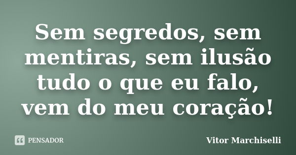 Sem segredos, sem mentiras, sem ilusão tudo o que eu falo, vem do meu coração!... Frase de Vitor Marchiselli.