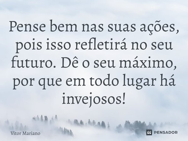 ⁠⁠Pense bem nas suas ações, pois isso refletirá no seu futuro. Dê o seu máximo, porque em todo lugar há invejosos!... Frase de Vitor Mariano.