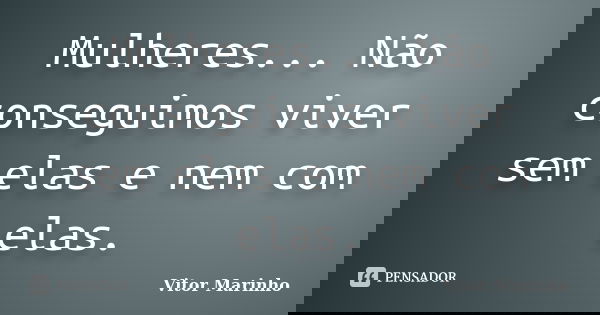Mulheres... Não conseguimos viver sem elas e nem com elas.... Frase de Vitor Marinho.
