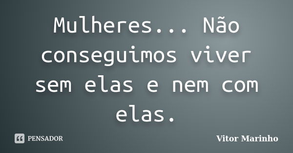 Mulheres... Não conseguimos viver sem elas e nem com elas.... Frase de Vitor Marinho.