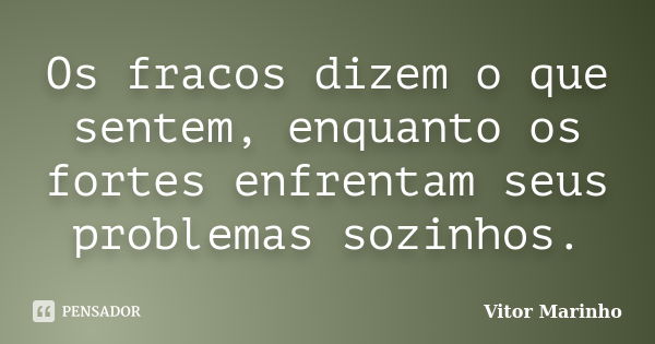 Os fracos dizem o que sentem, enquanto os fortes enfrentam seus problemas sozinhos.... Frase de Vitor Marinho.