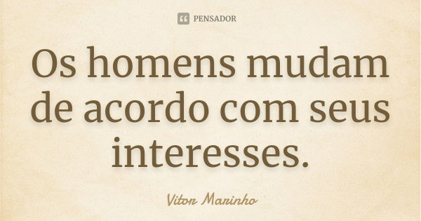 Os homens mudam de acordo com seus interesses.... Frase de Vitor Marinho.