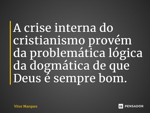 ⁠A crise interna do cristianismo provém da problemática lógica da dogmática de que Deus é sempre bom.... Frase de VITOR MARQUES.