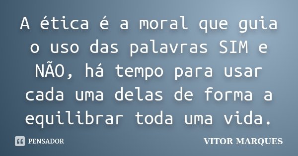 A ética é a moral que guia o uso das palavras SIM e NÃO, há tempo para usar cada uma delas de forma a equilibrar toda uma vida.... Frase de Vitor Marques.