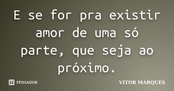 E se for pra existir amor de uma só parte, que seja ao próximo.... Frase de Vitor Marques.