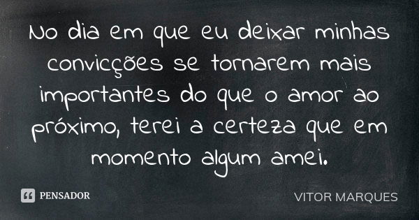 No dia em que eu deixar minhas convicções se tornarem mais importantes do que o amor ao próximo, terei a certeza que em momento algum amei.... Frase de Vitor Marques.