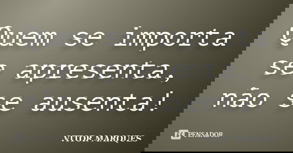 Quem se importa se apresenta, não se ausenta!... Frase de Vitor Marques.