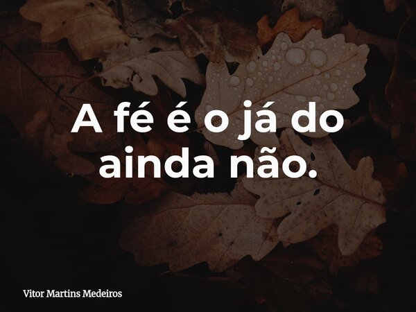 A fé é o já do ainda não.... Frase de Vitor Martins Medeiros.
