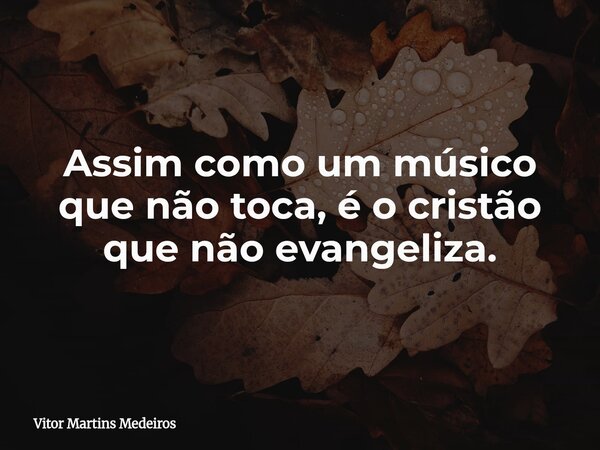 Assim como um músico que não toca, é o cristão que não evangeliza.... Frase de Vitor Martins Medeiros.