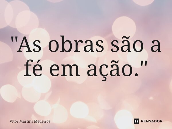⁠"As obras são a fé em ação."... Frase de Vitor Martins Medeiros.