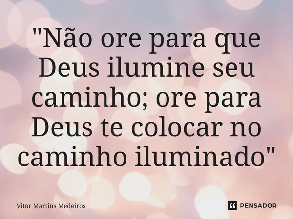 "Não ore para que Deus ilumine seu caminho; ore para Deus te colocar no caminho iluminado"... Frase de Vitor Martins Medeiros.