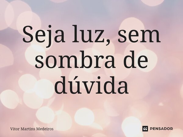 ⁠Seja luz, sem sombra de dúvida... Frase de Vitor Martins Medeiros.