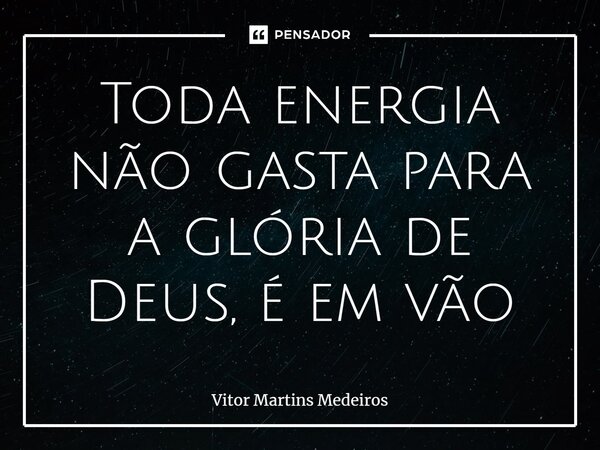 ⁠Toda energia não gasta para a glória de Deus, é em vão... Frase de Vitor Martins Medeiros.