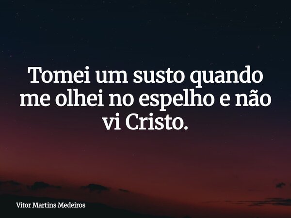 Tomei um susto quando me olhei no espelho e não vi Cristo.... Frase de Vitor Martins Medeiros.