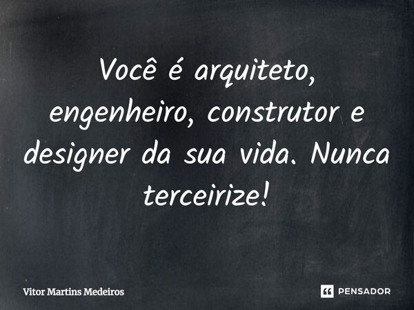 ⁠Você é arquiteto, engenheiro, construtor e designer da sua vida. Nunca terceirize!... Frase de Vitor Martins Medeiros.