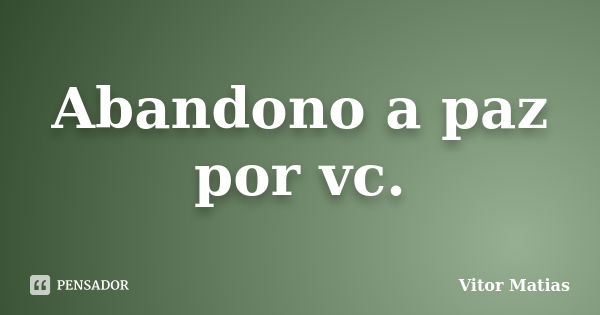 Abandono a paz por vc.... Frase de Vitor Matias.