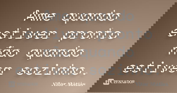 Ame quando estiver pronto não quando estiver sozinho.... Frase de Vitor Matias.