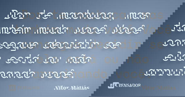 Dor te machuca, mas também muda você.Você consegue decidir se ela está ou não arruinando você.... Frase de Vitor Matias.